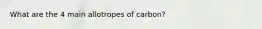 What are the 4 main allotropes of carbon?