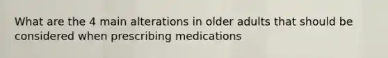 What are the 4 main alterations in older adults that should be considered when prescribing medications