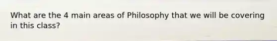 What are the 4 main areas of Philosophy that we will be covering in this class?