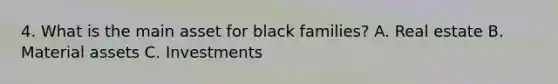 4. What is the main asset for black families? A. Real estate B. Material assets C. Investments