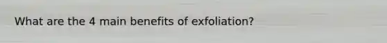 What are the 4 main benefits of exfoliation?