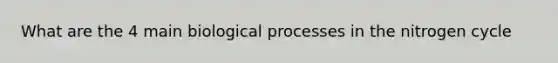 What are the 4 main biological processes in the nitrogen cycle