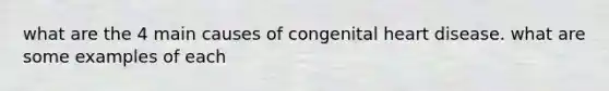 what are the 4 main causes of congenital heart disease. what are some examples of each