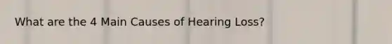 What are the 4 Main Causes of Hearing Loss?