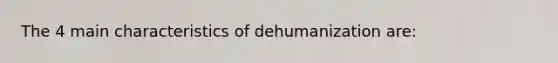 The 4 main characteristics of dehumanization are: