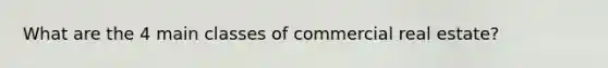 What are the 4 main classes of commercial real estate?