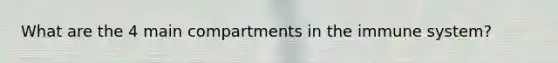 What are the 4 main compartments in the immune system?