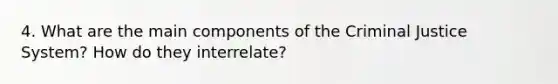 4. What are the main components of the Criminal Justice System? How do they interrelate?