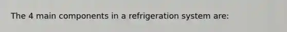 The 4 main components in a refrigeration system are: