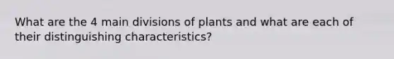 What are the 4 main divisions of plants and what are each of their distinguishing characteristics?