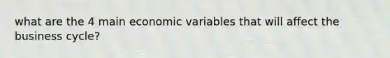 what are the 4 main economic variables that will affect the business cycle?