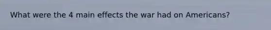 What were the 4 main effects the war had on Americans?