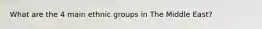 What are the 4 main ethnic groups in The Middle East?