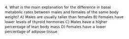 4. What is the main explanation for the difference in basal metabolic rates between males and females of the same body weight? A) Males are usually taller than females B) Females have lower levels of thyroid hormones C) Males have a higher percentage of lean body mass D) Females have a lower percentage of adipose tissue