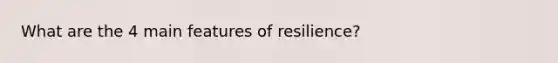 What are the 4 main features of resilience?