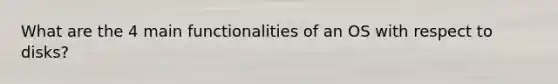 What are the 4 main functionalities of an OS with respect to disks?