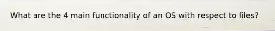 What are the 4 main functionality of an OS with respect to files?