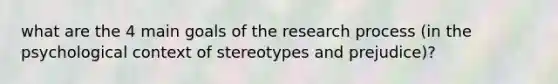 what are the 4 main goals of the research process (in the psychological context of stereotypes and prejudice)?