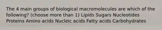 The 4 main groups of biological macromolecules are which of the following? (choose more than 1) Lipids Sugars Nucleotides Proteins Amino acids Nucleic acids Fatty acids Carbohydrates