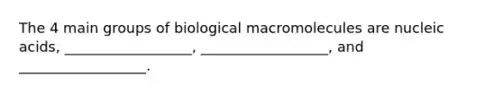 The 4 main groups of biological macromolecules are nucleic acids, __________________, __________________, and __________________.