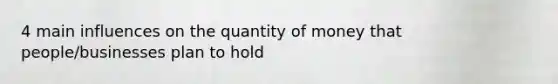 4 main influences on the quantity of money that people/businesses plan to hold