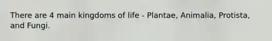 There are 4 main kingdoms of life - Plantae, Animalia, Protista, and Fungi.