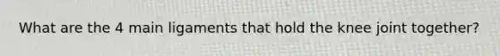 What are the 4 main ligaments that hold the knee joint together?