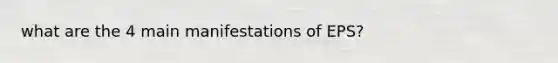 what are the 4 main manifestations of EPS?