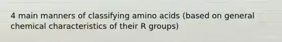 4 main manners of classifying amino acids (based on general chemical characteristics of their R groups)