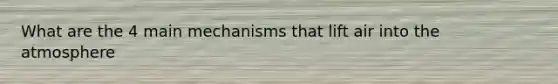 What are the 4 main mechanisms that lift air into the atmosphere