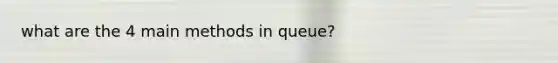 what are the 4 main methods in queue?