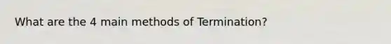 What are the 4 main methods of Termination?