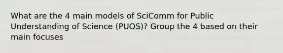 What are the 4 main models of SciComm for Public Understanding of Science (PUOS)? Group the 4 based on their main focuses