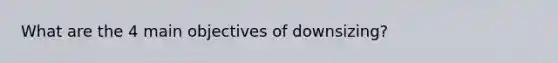 What are the 4 main objectives of downsizing?