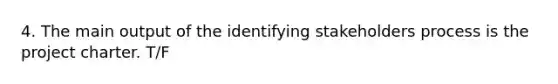 4. The main output of the identifying stakeholders process is the project charter. T/F