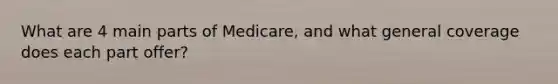 What are 4 main parts of Medicare, and what general coverage does each part offer?