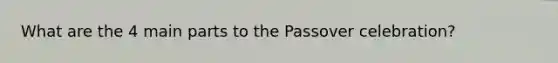 What are the 4 main parts to the Passover celebration?