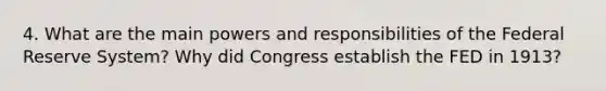 4. What are the main powers and responsibilities of the Federal Reserve System? Why did Congress establish the FED in 1913?