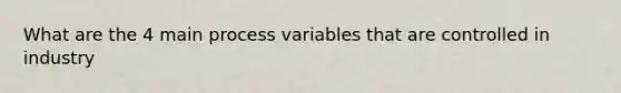 What are the 4 main process variables that are controlled in industry