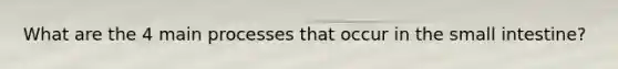 What are the 4 main processes that occur in <a href='https://www.questionai.com/knowledge/kt623fh5xn-the-small-intestine' class='anchor-knowledge'>the small intestine</a>?