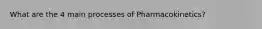 What are the 4 main processes of Pharmacokinetics?