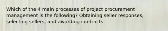 Which of the 4 main processes of project procurement management is the following? Obtaining seller responses, selecting sellers, and awarding contracts