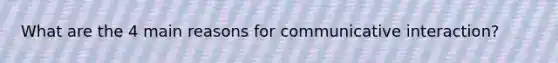 What are the 4 main reasons for communicative interaction?