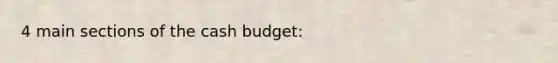 4 main sections of the <a href='https://www.questionai.com/knowledge/k5eyRVQLz3-cash-budget' class='anchor-knowledge'>cash budget</a>: