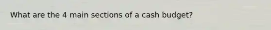 What are the 4 main sections of a cash budget?