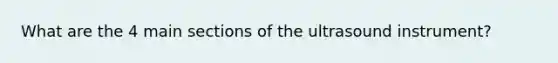 What are the 4 main sections of the ultrasound instrument?