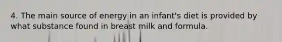 4. The main source of energy in an infant's diet is provided by what substance found in breast milk and formula.