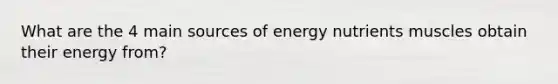 What are the 4 main sources of energy nutrients muscles obtain their energy from?