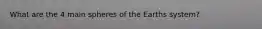 What are the 4 main spheres of the Earths system?