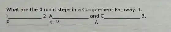 What are the 4 main steps in a Complement Pathway: 1. I______________ 2. A_______________ and C_______________ 3. P________________ 4. M______________ A____________